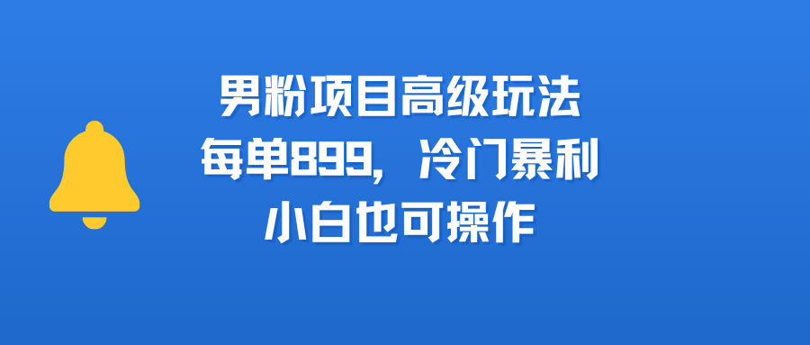 男粉项目高级玩法，每单899，冷门暴利，小白也可操作六月网创-网创项目资源站-副业项目-创业项目-搞钱项目六月网创