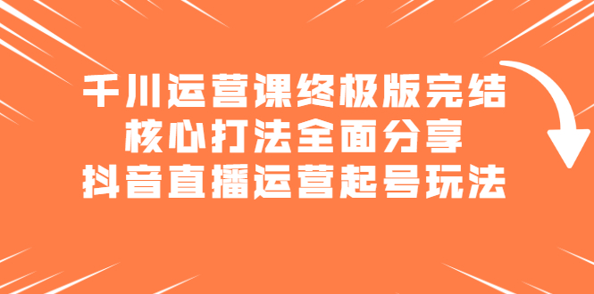 千川运营课终极版完结：核心打法全面分享，抖音直播运营起号玩法六月网创-网创项目资源站-副业项目-创业项目-搞钱项目六月网创