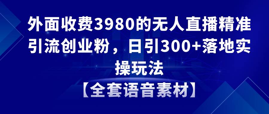 无人直播精准引流创业粉，日引300+落地实操玩法【全套语音素材】六月网创-网创项目资源站-副业项目-创业项目-搞钱项目六月网创