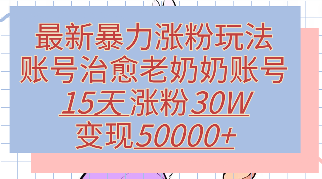 最新暴力涨粉玩法，治愈老奶奶账号，15天涨粉30W，变现50000+【揭秘】六月网创-网创项目资源站-副业项目-创业项目-搞钱项目六月网创