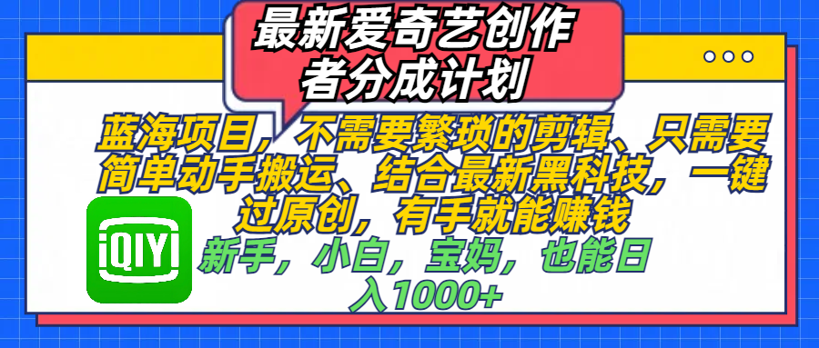最新爱奇艺创作者分成计划,蓝海项目,不需要繁琐的剪辑、 只需要简单动手搬运、结合最新黑科技,一键过原创,有手就能赚钱,新手,小白,宝妈,也能日入1000+  手机也可操作六月网创-网创项目资源站-副业项目-创业项目-搞钱项目六月网创