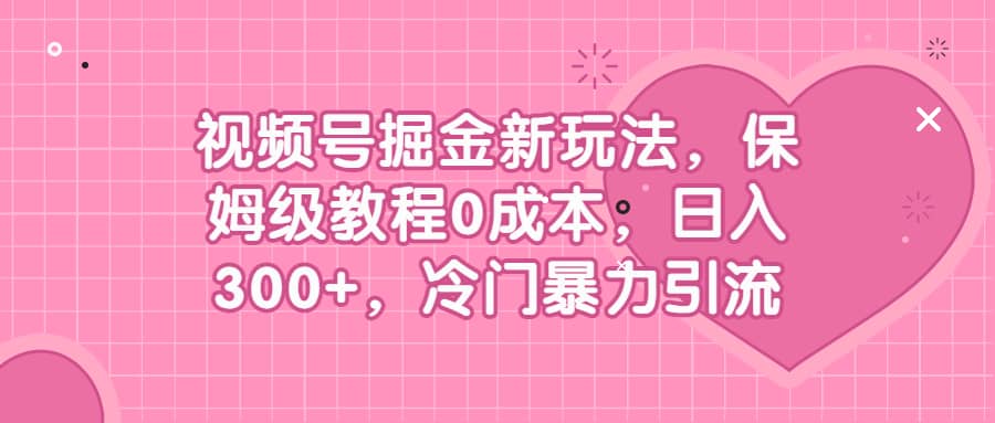 视频号掘金新玩法，保姆级教程0成本，日入300+，冷门暴力引流六月网创-网创项目资源站-副业项目-创业项目-搞钱项目六月网创