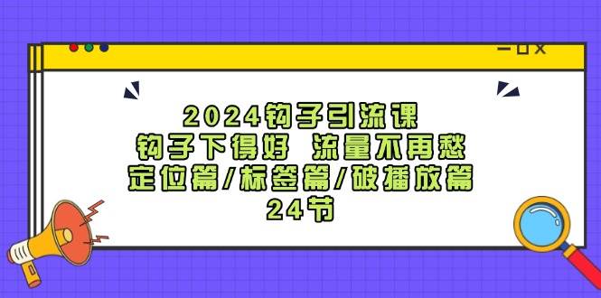 2024钩子·引流课：钩子下得好 流量不再愁，定位篇/标签篇/破播放篇/24节六月网创-网创项目资源站-副业项目-创业项目-搞钱项目六月网创