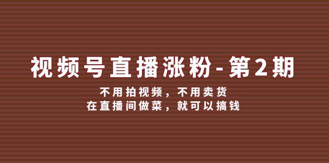 视频号/直播涨粉-第2期，不用拍视频，不用卖货，在直播间做菜，就可以搞钱六月网创-网创项目资源站-副业项目-创业项目-搞钱项目六月网创