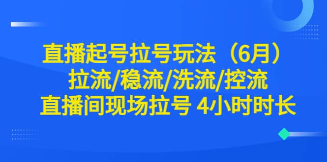 直播起号拉号玩法（6月）拉流/稳流/洗流/控流 直播间现场拉号 4小时时长六月网创-网创项目资源站-副业项目-创业项目-搞钱项目六月网创