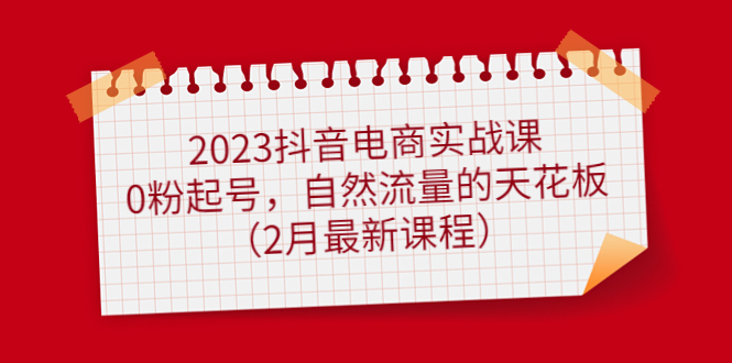 2023抖音电商实战课：0粉起号，自然流量的天花板（2月最新课程）六月网创-网创项目资源站-副业项目-创业项目-搞钱项目六月网创