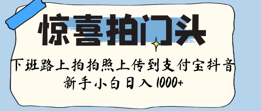 惊喜拍门头 , 下班路上拍拍照片, 上 传 到 支付宝和抖音新手日入 1000+六月网创-网创项目资源站-副业项目-创业项目-搞钱项目六月网创