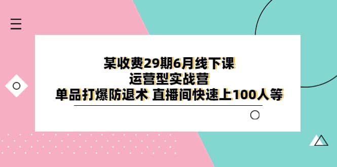 某收费29期6月线下课-运营型实战营 单品打爆防退术 直播间快速上100人等六月网创-网创项目资源站-副业项目-创业项目-搞钱项目六月网创