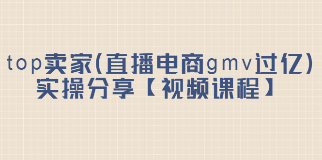 top卖家（直播电商gmv过亿）实操分享【视频课程】六月网创-网创项目资源站-副业项目-创业项目-搞钱项目六月网创