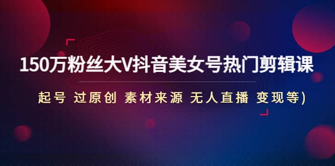 150万粉丝大V抖音美女号热门剪辑课(起号 过原创 素材来源 无人直播 变现)六月网创-网创项目资源站-副业项目-创业项目-搞钱项目六月网创