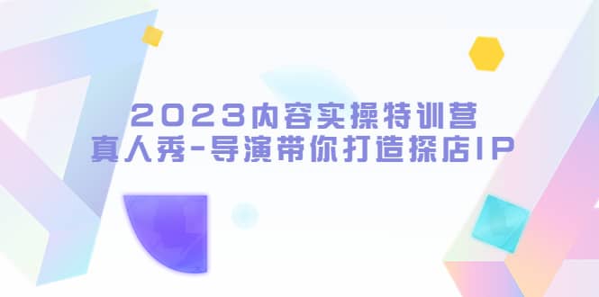 2023内容实操特训营,真人秀-导演带你打造探店IP六月网创-网创项目资源站-副业项目-创业项目-搞钱项目六月网创
