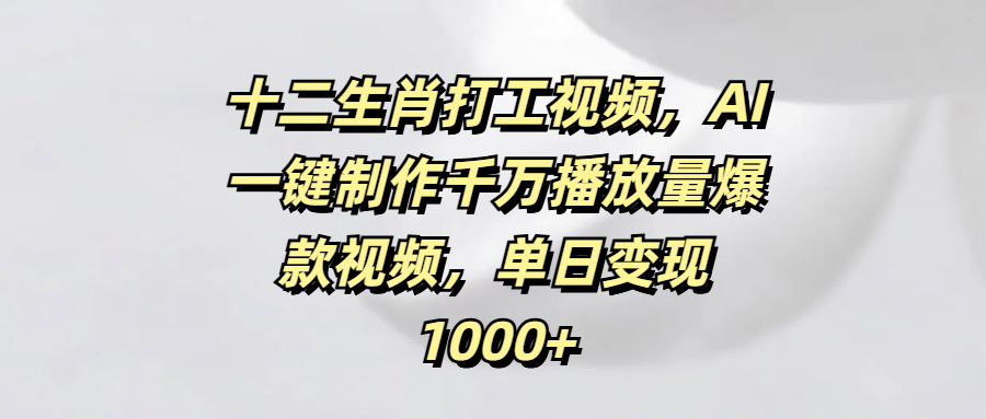 十二生肖打工视频，AI一键制作千万播放量爆款视频，单日变现1000+六月网创-网创项目资源站-副业项目-创业项目-搞钱项目六月网创