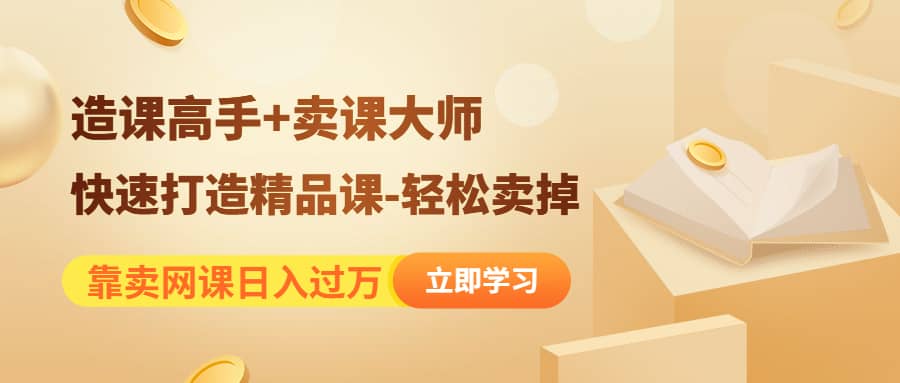 《造课高手+卖课大师》快速打造精品课-轻松卖掉六月网创-网创项目资源站-副业项目-创业项目-搞钱项目六月网创
