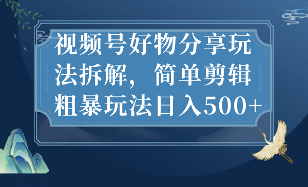 视频号好物分享玩法拆解，简单剪辑粗暴玩法日入500+六月网创-网创项目资源站-副业项目-创业项目-搞钱项目六月网创