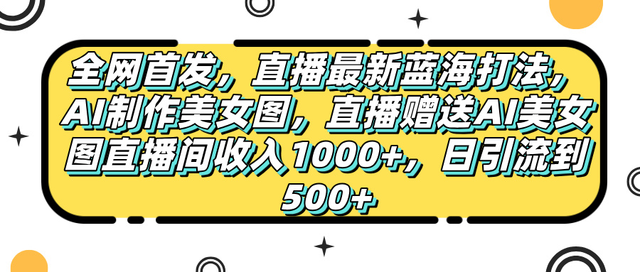 全网首发,直播最新蓝海打法,AI制作美女图,直播赠送AI美女图直播间收入1000+,日引流到500+,六月网创-网创项目资源站-副业项目-创业项目-搞钱项目六月网创