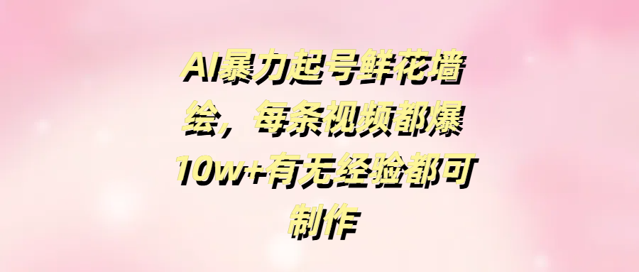 AI暴力起号鲜花墙绘,每条视频都爆10w+有无经验都可制作六月网创-网创项目资源站-副业项目-创业项目-搞钱项目六月网创