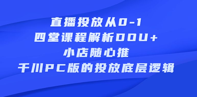 直播投放从0-1，四堂课程解析DOU+、小店随心推、千川PC版的投放底层逻辑六月网创-网创项目资源站-副业项目-创业项目-搞钱项目六月网创