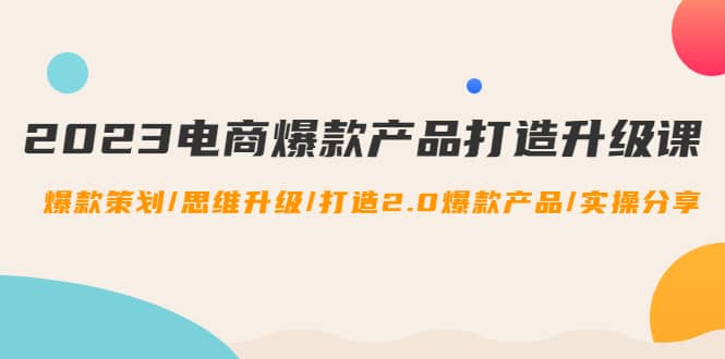 2023电商爆款产品打造升级课:爆款策划/思维升级/打造2.0爆款产品/【推荐】六月网创-网创项目资源站-副业项目-创业项目-搞钱项目六月网创