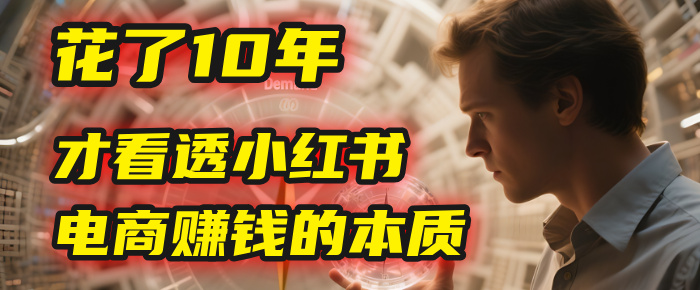 我花了10年,才看透小红书电商赚钱的2个字:本质六月网创-网创项目资源站-副业项目-创业项目-搞钱项目六月网创
