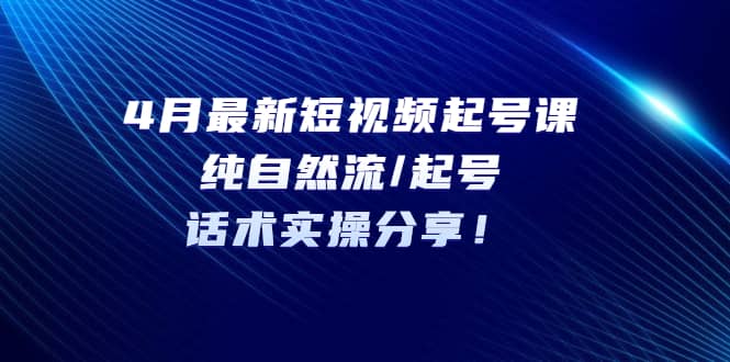 4月最新短视频起号课:纯自然流/起号,话术实操分享六月网创-网创项目资源站-副业项目-创业项目-搞钱项目六月网创