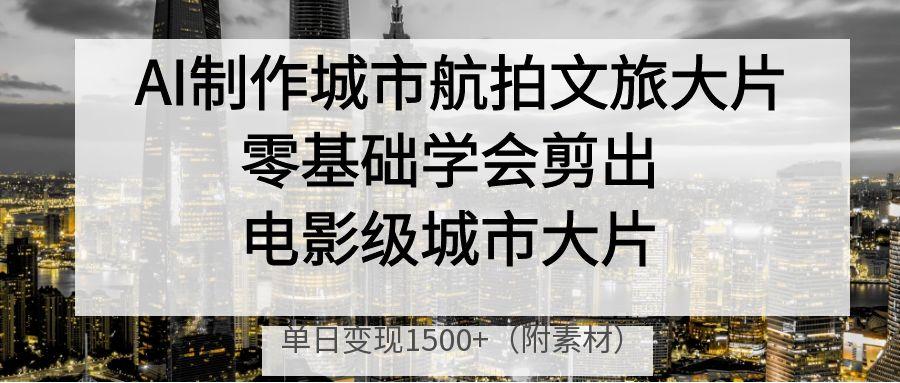 AI制作城市航拍文旅大片,零基础学会剪出电影级城市大片,单日变现1500+六月网创-网创项目资源站-副业项目-创业项目-搞钱项目六月网创