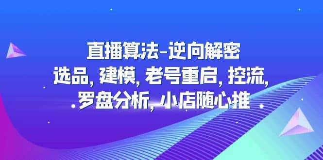 直播算法-逆向解密:选品,建模,老号重启,控流,罗盘分析,小店随心推六月网创-网创项目资源站-副业项目-创业项目-搞钱项目六月网创