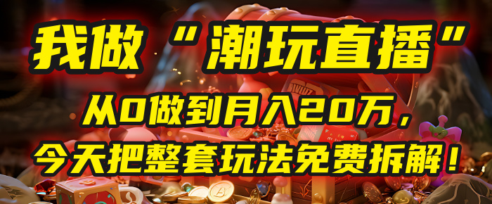 做“潮玩直播”,从0做到月入20万,今天把整套玩法免费拆解!六月网创-网创项目资源站-副业项目-创业项目-搞钱项目六月网创