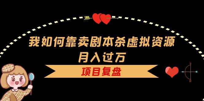 我如何靠卖剧本杀虚拟资源月入过万，复盘资料+引流+如何变现+案例六月网创-网创项目资源站-副业项目-创业项目-搞钱项目六月网创