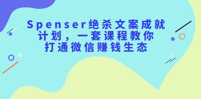 Spenser绝杀文案成就计划,一套课程教你打通微信赚钱生态六月网创-网创项目资源站-副业项目-创业项目-搞钱项目六月网创