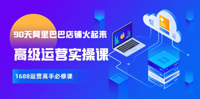【90天阿里巴巴店铺火起来】高级运营实操课，1688运营高手必修课六月网创-网创项目资源站-副业项目-创业项目-搞钱项目六月网创