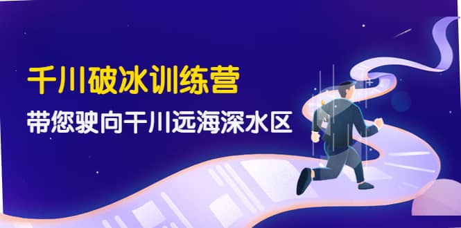 千川破冰训练营，带您驶向干川远海深水区-价值499元六月网创-网创项目资源站-副业项目-创业项目-搞钱项目六月网创