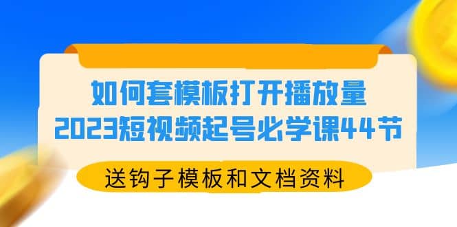 如何套模板打开播放量,2023短视频起号必学课44节(送钩子模板和文档资料)六月网创-网创项目资源站-副业项目-创业项目-搞钱项目六月网创