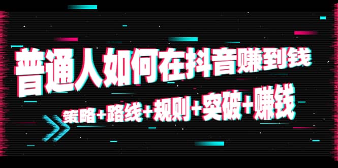 普通人如何在抖音赚到钱:策略+路线+规则+突破+赚钱(10节课)六月网创-网创项目资源站-副业项目-创业项目-搞钱项目六月网创