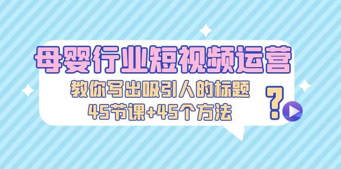 母婴行业短视频运营:教你写个吸引人的标题,45节课+45个方法六月网创-网创项目资源站-副业项目-创业项目-搞钱项目六月网创