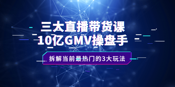 三大直播带货课：10亿GMV操盘手，拆解当前最热门的3大玩法六月网创-网创项目资源站-副业项目-创业项目-搞钱项目六月网创