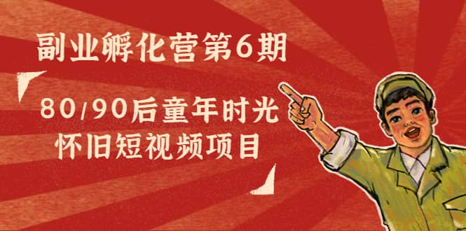 副业孵化营第6期：80/90后童年时光怀旧短视频项目六月网创-网创项目资源站-副业项目-创业项目-搞钱项目六月网创