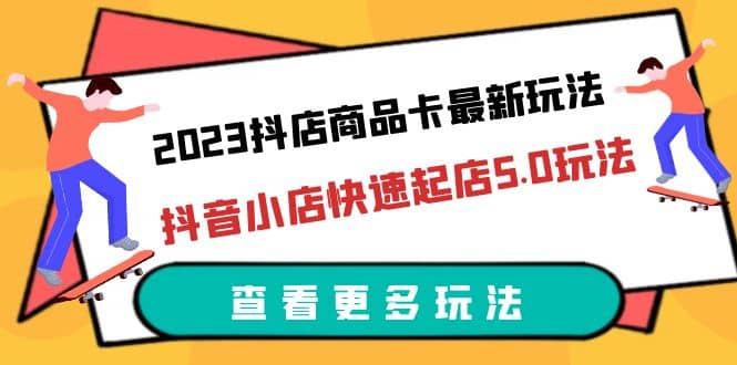 2023抖店商品卡最新玩法,抖音小店快速起店5.0玩法(11节课)六月网创-网创项目资源站-副业项目-创业项目-搞钱项目六月网创