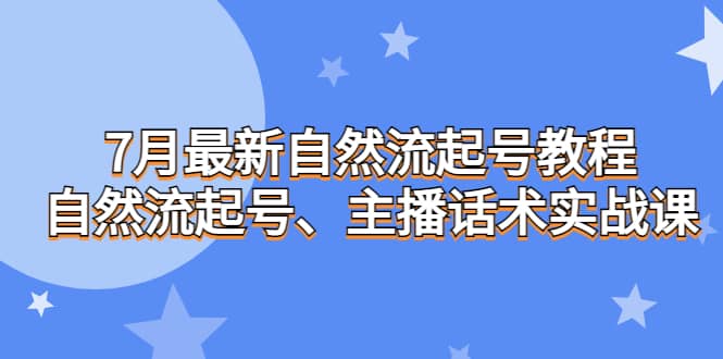 7月最新自然流起号教程，自然流起号、主播话术实战课六月网创-网创项目资源站-副业项目-创业项目-搞钱项目六月网创