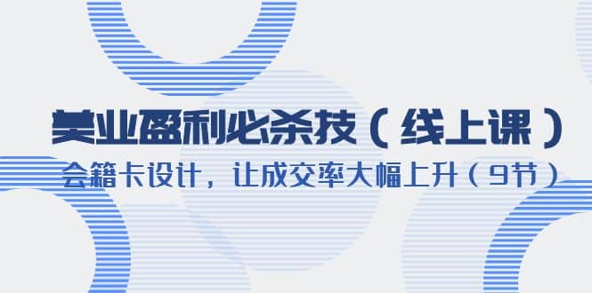 美业盈利·必杀技（线上课）-会籍卡设计，让成交率大幅上升（9节）六月网创-网创项目资源站-副业项目-创业项目-搞钱项目六月网创