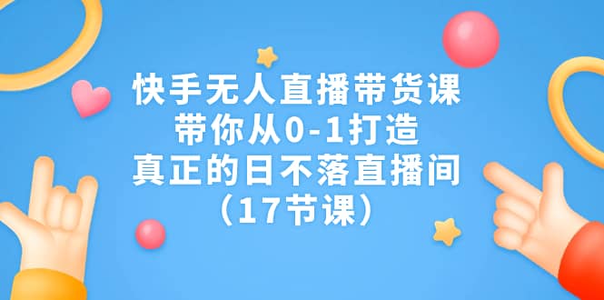 快手无人直播带货课,带你从0-1打造,真正的日不落直播间(17节课)六月网创-网创项目资源站-副业项目-创业项目-搞钱项目六月网创
