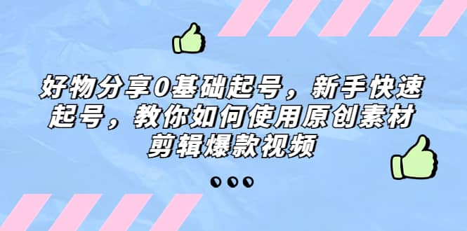 好物分享0基础起号,新手快速起号,教你如何使用原创素材剪辑爆款视频六月网创-网创项目资源站-副业项目-创业项目-搞钱项目六月网创
