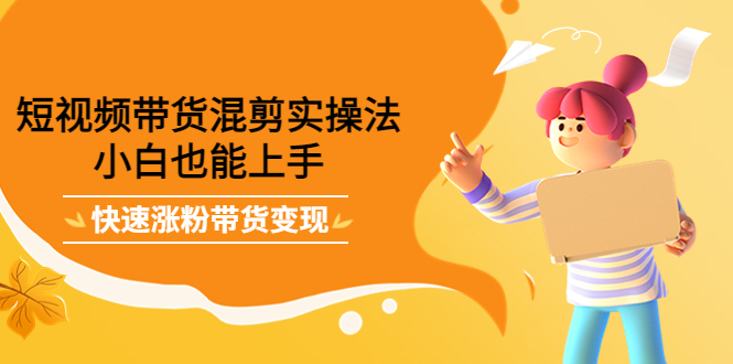 短视频带货混剪实操法,小白也能上手,快速涨粉带货变现六月网创-网创项目资源站-副业项目-创业项目-搞钱项目六月网创