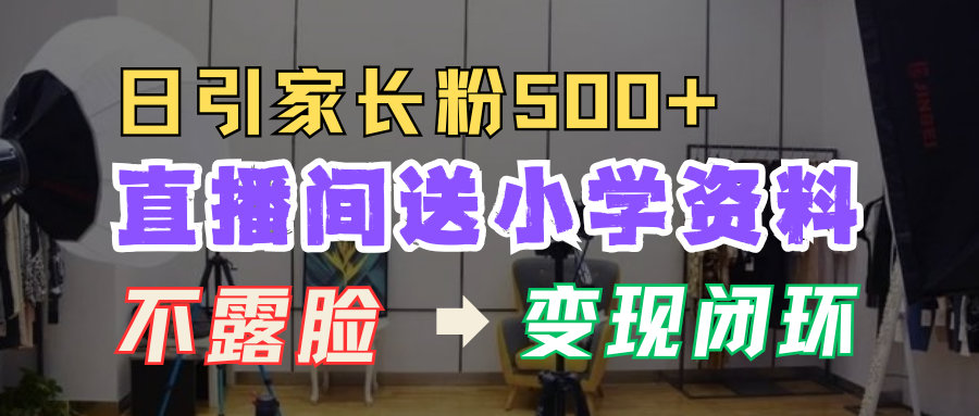 直播间送小学资料,每天引流家长粉500+,变现闭环模式!六月网创-网创项目资源站-副业项目-创业项目-搞钱项目六月网创