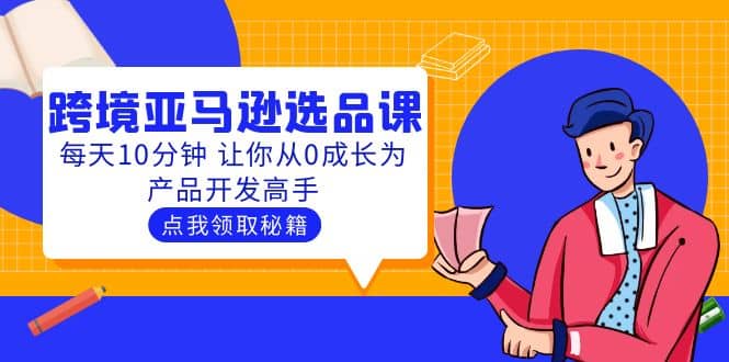 聪明人都在学的跨境亚马逊选品课:每天10分钟 让你从0成长为产品开发高手六月网创-网创项目资源站-副业项目-创业项目-搞钱项目六月网创