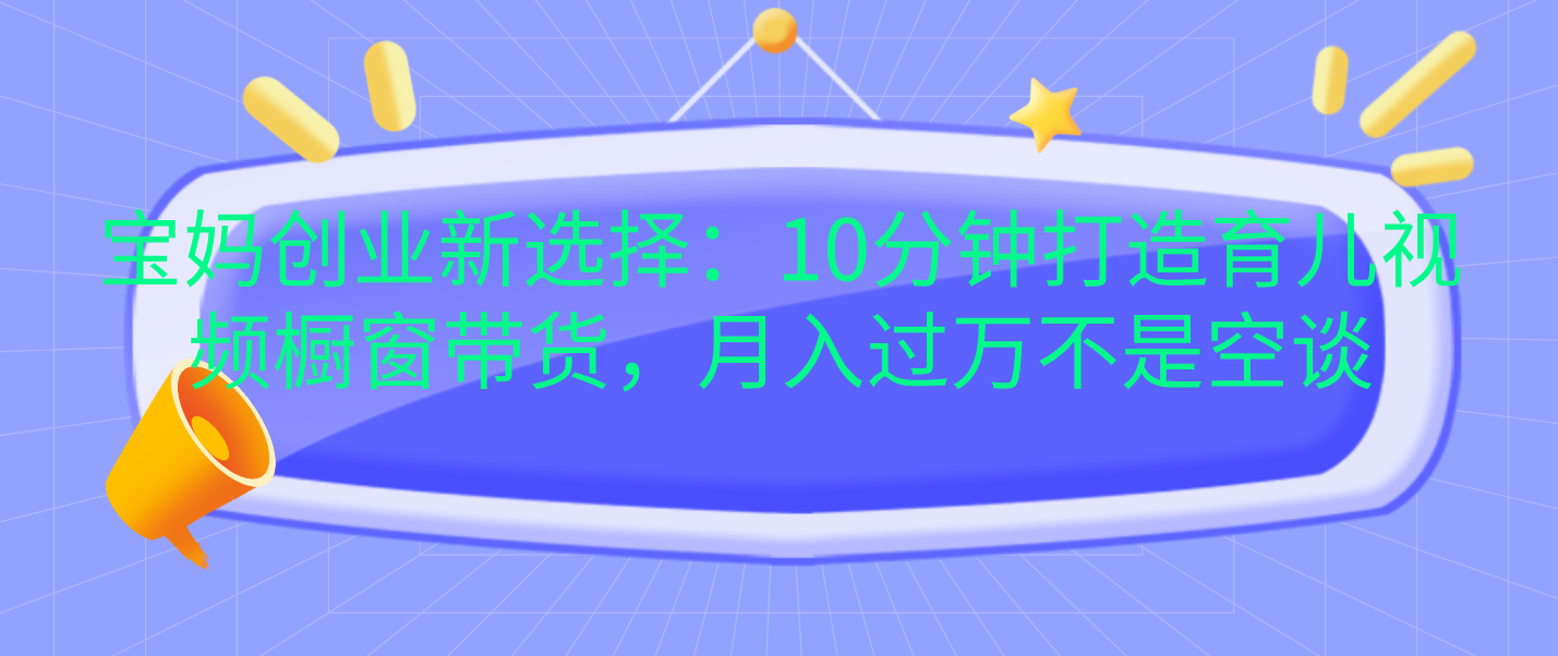 宝妈创业新选择:10分钟打造育儿视频橱窗带货,月入过万不是空谈六月网创-网创项目资源站-副业项目-创业项目-搞钱项目六月网创