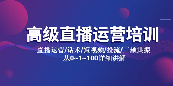 高级直播运营培训 直播运营/话术/短视频/投流/三频共振 从0~1~100详细讲解六月网创-网创项目资源站-副业项目-创业项目-搞钱项目六月网创