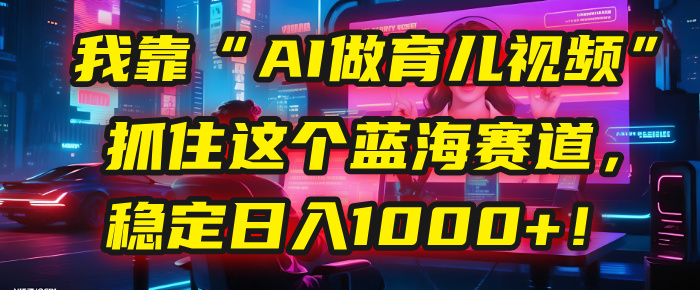 我靠“AI做育儿视频”,抓住这个蓝海赛道,稳定日入1000+!六月网创-网创项目资源站-副业项目-创业项目-搞钱项目六月网创