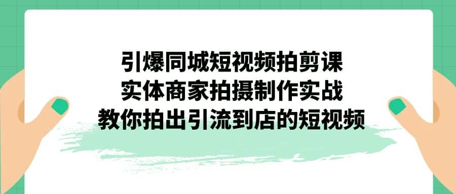 引爆同城-短视频拍剪课：实体商家拍摄制作实战，教你拍出引流到店的短视频六月网创-网创项目资源站-副业项目-创业项目-搞钱项目六月网创