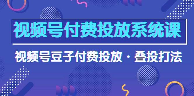 视频号付费投放系统课，视频号豆子付费投放·叠投打法（高清视频课）六月网创-网创项目资源站-副业项目-创业项目-搞钱项目六月网创