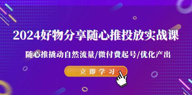 2024好物分享-随心推投放实战课 随心推撬动自然流量/微付费起号/优化产出六月网创-网创项目资源站-副业项目-创业项目-搞钱项目六月网创